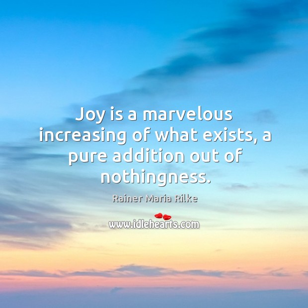 Joy is a marvelous increasing of what exists, a pure addition out of nothingness. Rainer Maria Rilke Picture Quote
