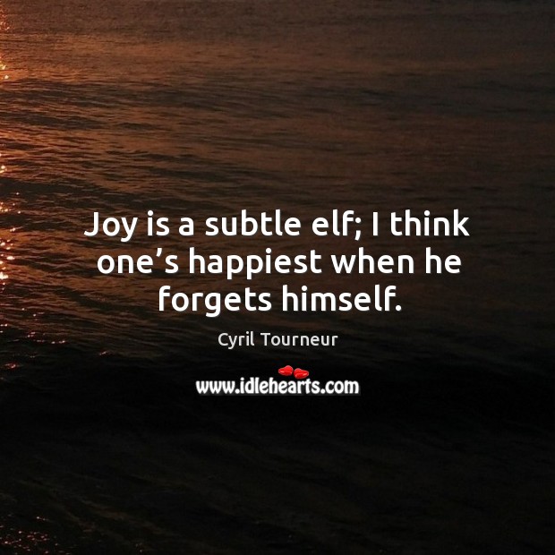 Joy is a subtle elf; I think one’s happiest when he forgets himself. Image
