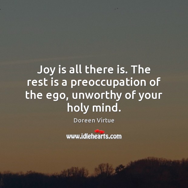 Joy is all there is. The rest is a preoccupation of the ego, unworthy of your holy mind. Doreen Virtue Picture Quote