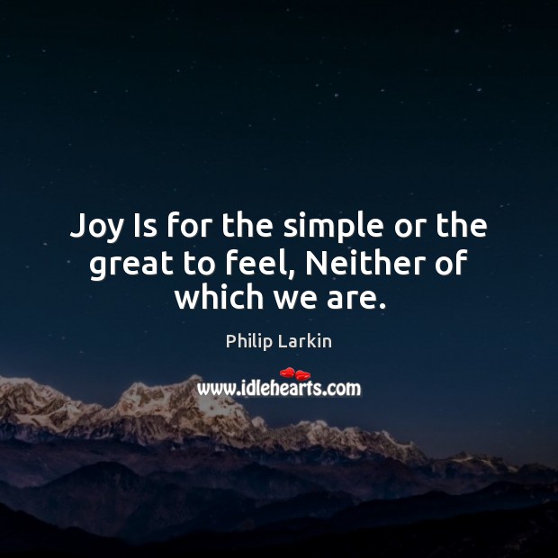 Joy Is for the simple or the great to feel, Neither of which we are. Image