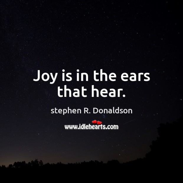 Joy is in the ears that hear. Joy Quotes Image