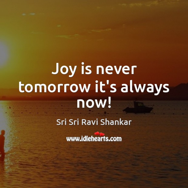 Joy is never tomorrow it’s always now! Sri Sri Ravi Shankar Picture Quote