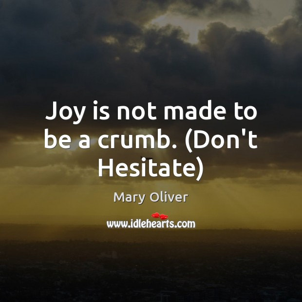 Joy is not made to be a crumb. (Don’t Hesitate) Mary Oliver Picture Quote