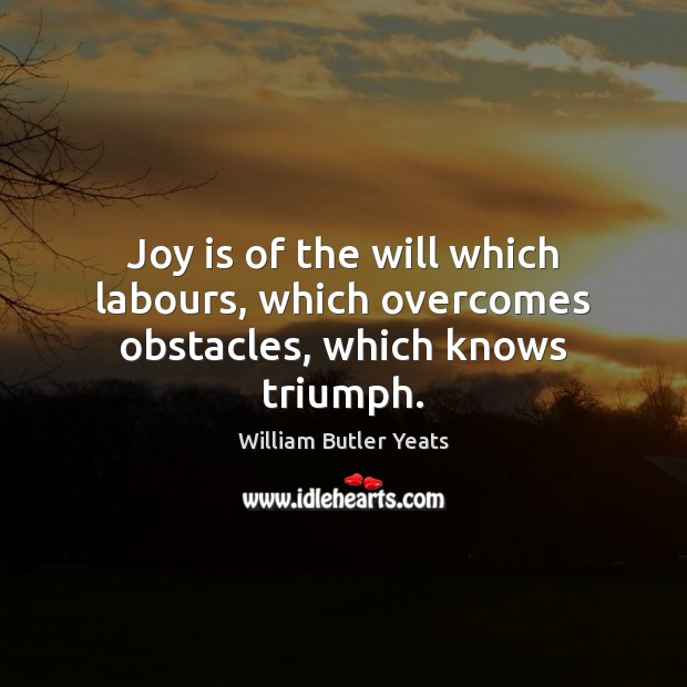 Joy is of the will which labours, which overcomes obstacles, which knows triumph. William Butler Yeats Picture Quote