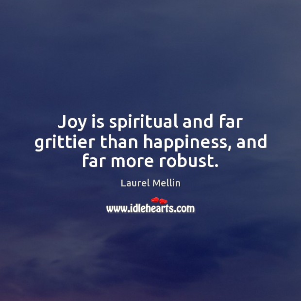 Joy is spiritual and far grittier than happiness, and far more robust. Laurel Mellin Picture Quote