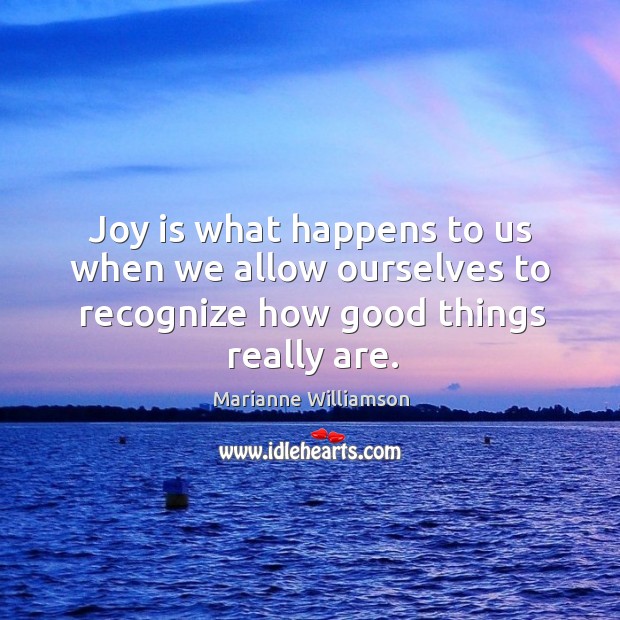 Joy is what happens to us when we allow ourselves to recognize how good things really are. Marianne Williamson Picture Quote