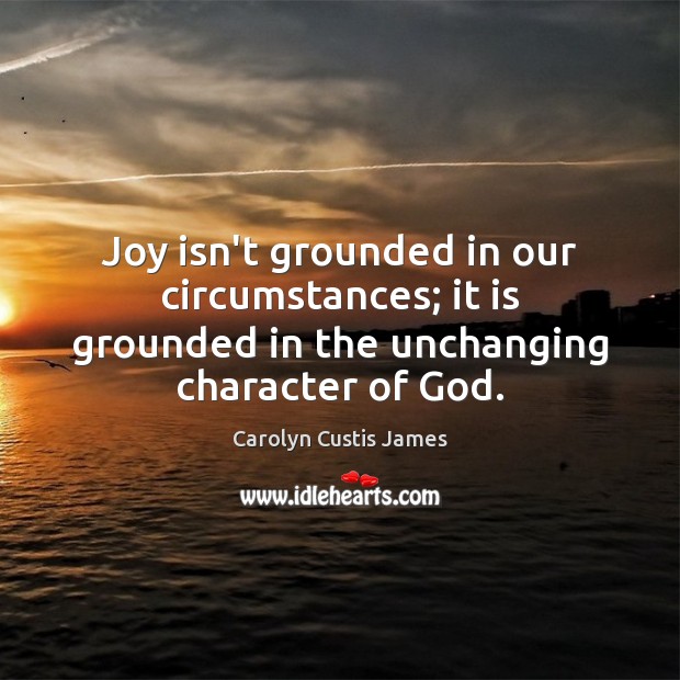 Joy isn’t grounded in our circumstances; it is grounded in the unchanging Carolyn Custis James Picture Quote