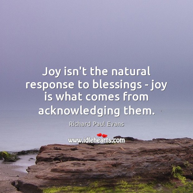 Joy isn’t the natural response to blessings – joy is what comes from acknowledging them. Richard Paul Evans Picture Quote