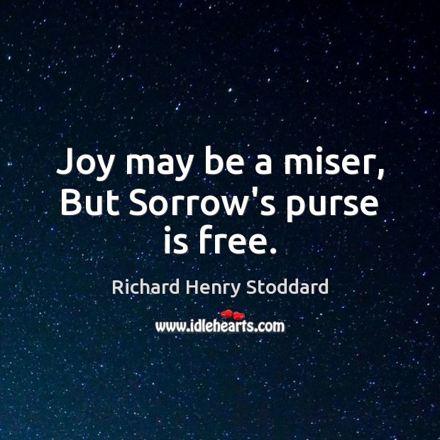 Joy may be a miser, But Sorrow’s purse is free. Richard Henry Stoddard Picture Quote