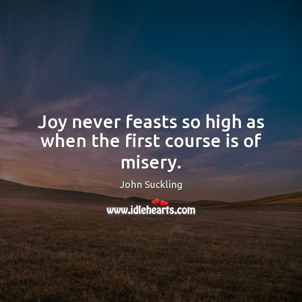 Joy never feasts so high as when the first course is of misery. Image