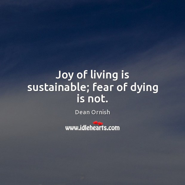 Joy of living is sustainable; fear of dying is not. Dean Ornish Picture Quote