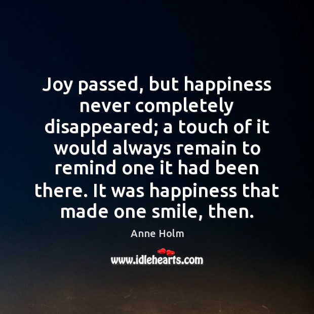 Joy passed, but happiness never completely disappeared; a touch of it would Anne Holm Picture Quote
