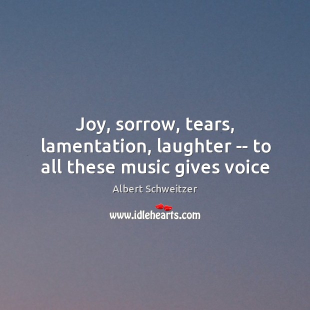 Joy, sorrow, tears, lamentation, laughter — to all these music gives voice Albert Schweitzer Picture Quote