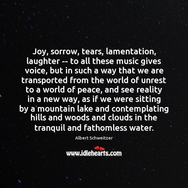 Joy, sorrow, tears, lamentation, laughter — to all these music gives voice, Albert Schweitzer Picture Quote
