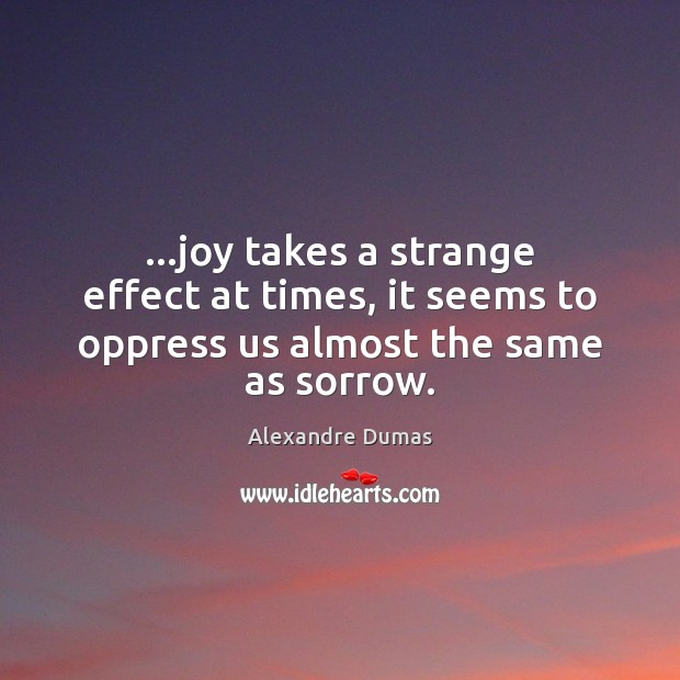 …joy takes a strange effect at times, it seems to oppress us almost the same as sorrow. Alexandre Dumas Picture Quote