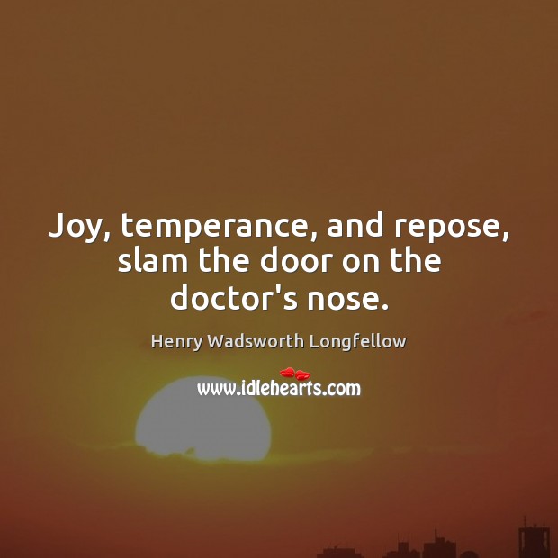 Joy, temperance, and repose, slam the door on the doctor’s nose. Henry Wadsworth Longfellow Picture Quote