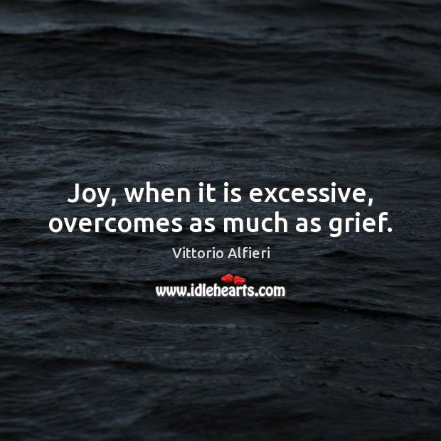 Joy, when it is excessive, overcomes as much as grief. Vittorio Alfieri Picture Quote