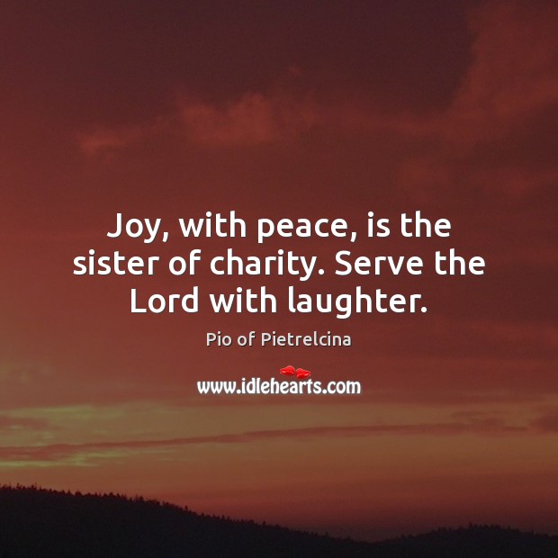 Joy, with peace, is the sister of charity. Serve the Lord with laughter. Pio of Pietrelcina Picture Quote