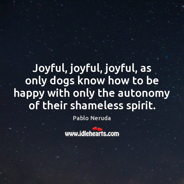 Joyful, joyful, joyful, as only dogs know how to be happy with Pablo Neruda Picture Quote