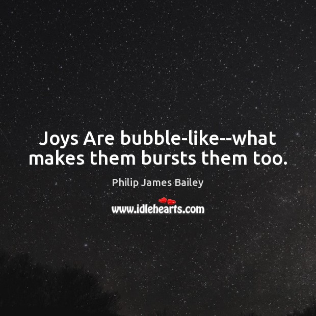 Joys Are bubble-like–what makes them bursts them too. Philip James Bailey Picture Quote