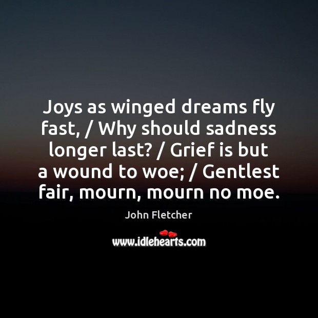 Joys as winged dreams fly fast, / Why should sadness longer last? / Grief John Fletcher Picture Quote