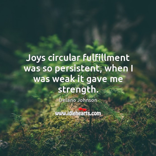 Joys circular fulfillment was so persistent, when I was weak it gave me strength. Delano Johnson Picture Quote
