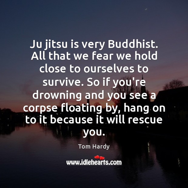 Ju jitsu is very Buddhist. All that we fear we hold close Tom Hardy Picture Quote
