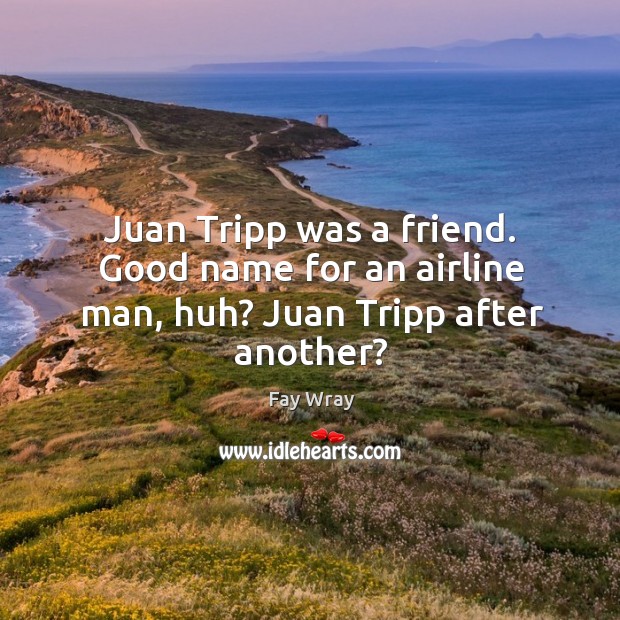 Juan tripp was a friend. Good name for an airline man, huh? juan tripp after another? Fay Wray Picture Quote