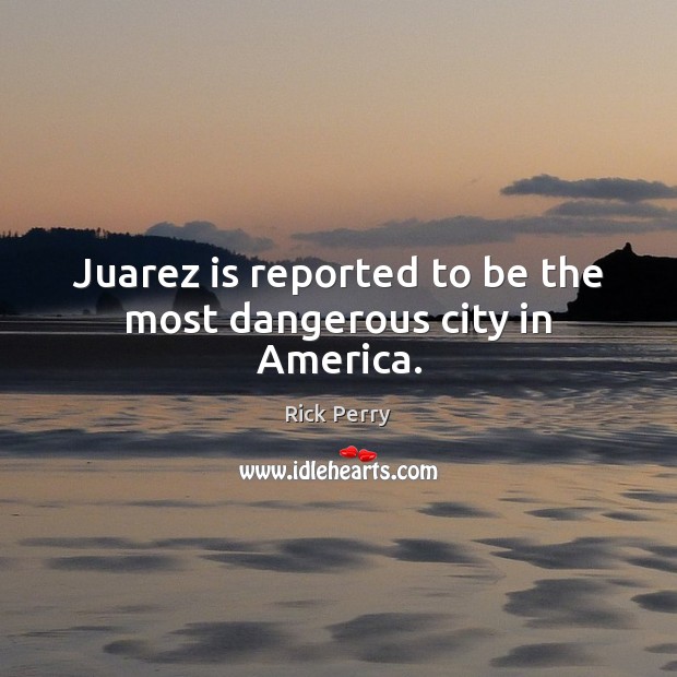 Juarez is reported to be the most dangerous city in America. Rick Perry Picture Quote