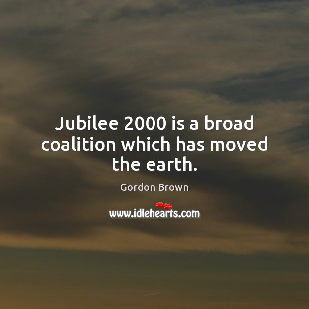 Jubilee 2000 is a broad coalition which has moved the earth. Gordon Brown Picture Quote