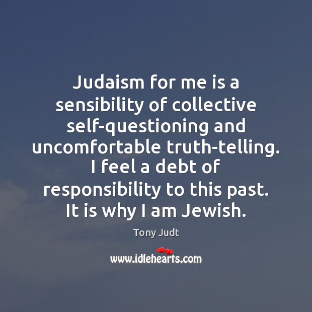 Judaism for me is a sensibility of collective self-questioning and uncomfortable truth-telling. Tony Judt Picture Quote