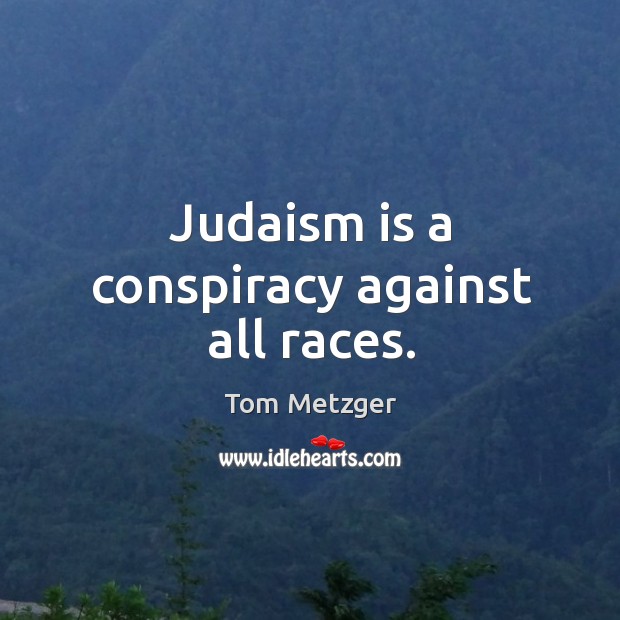Judaism is a conspiracy against all races. Tom Metzger Picture Quote