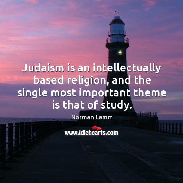 Judaism is an intellectually based religion, and the single most important theme is that of study. Norman Lamm Picture Quote