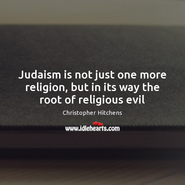 Judaism is not just one more religion, but in its way the root of religious evil Christopher Hitchens Picture Quote