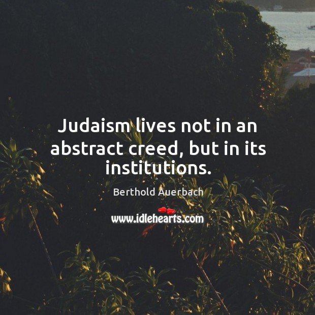 Judaism lives not in an abstract creed, but in its institutions. Berthold Auerbach Picture Quote