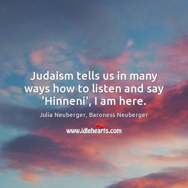 Judaism tells us in many ways how to listen and say ‘Hinneni’, I am here. Julia Neuberger, Baroness Neuberger Picture Quote