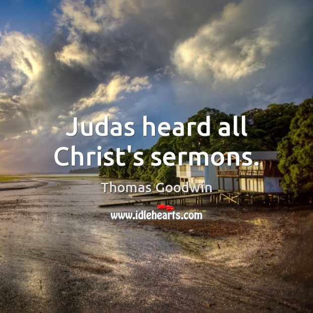 Judas heard all Christ’s sermons. Thomas Goodwin Picture Quote