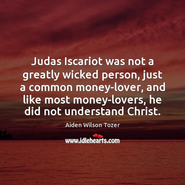 Judas Iscariot was not a greatly wicked person, just a common money-lover, Aiden Wilson Tozer Picture Quote