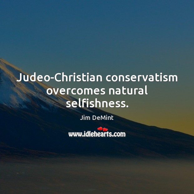 Judeo-Christian conservatism overcomes natural selfishness. Jim DeMint Picture Quote