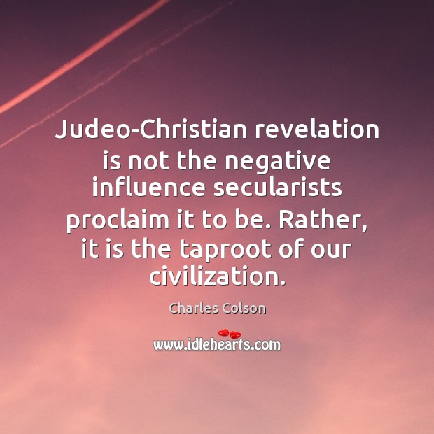 Judeo-Christian revelation is not the negative influence secularists proclaim it to be. Charles Colson Picture Quote