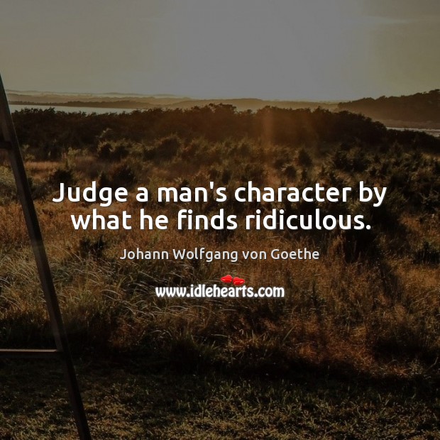 Judge a man’s character by what he finds ridiculous. Johann Wolfgang von Goethe Picture Quote