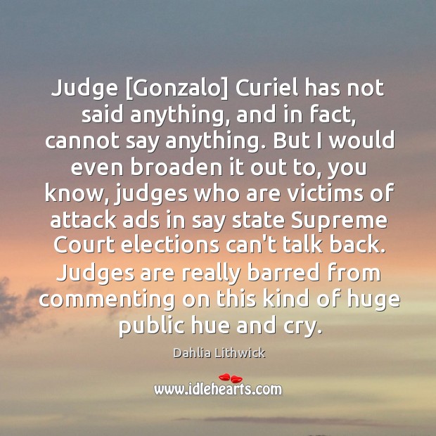 Judge [Gonzalo] Curiel has not said anything, and in fact, cannot say Dahlia Lithwick Picture Quote