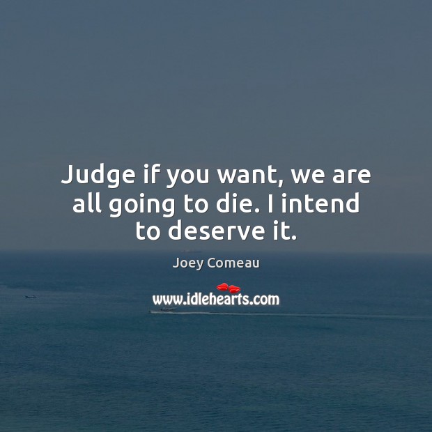Judge if you want, we are all going to die. I intend to deserve it. Joey Comeau Picture Quote