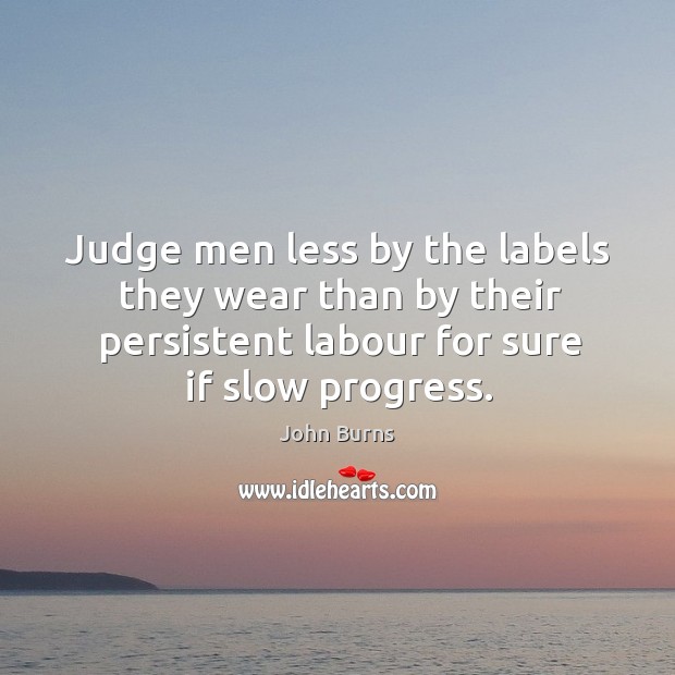 Judge men less by the labels they wear than by their persistent labour for sure if slow progress. John Burns Picture Quote