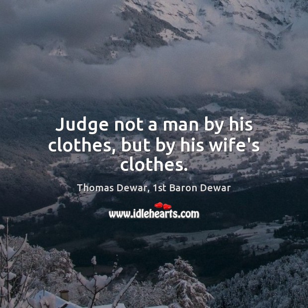 Judge not a man by his clothes, but by his wife’s clothes. Thomas Dewar, 1st Baron Dewar Picture Quote