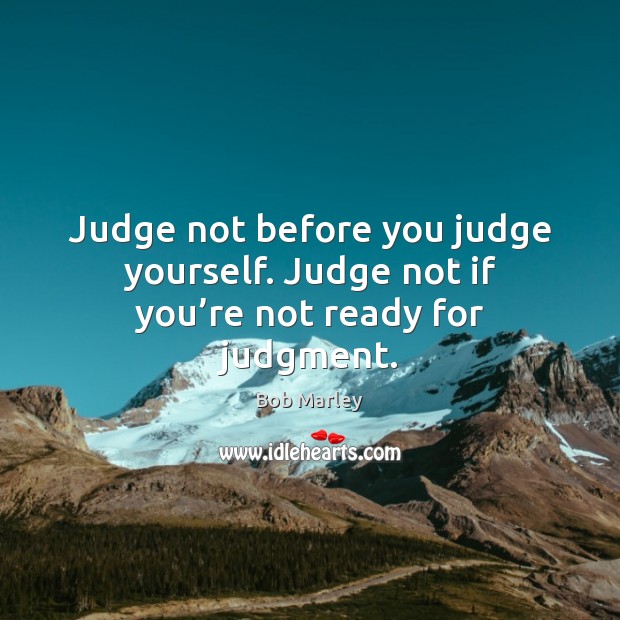 Judge not before you judge yourself. Judge not if you’re not ready for judgment. Image