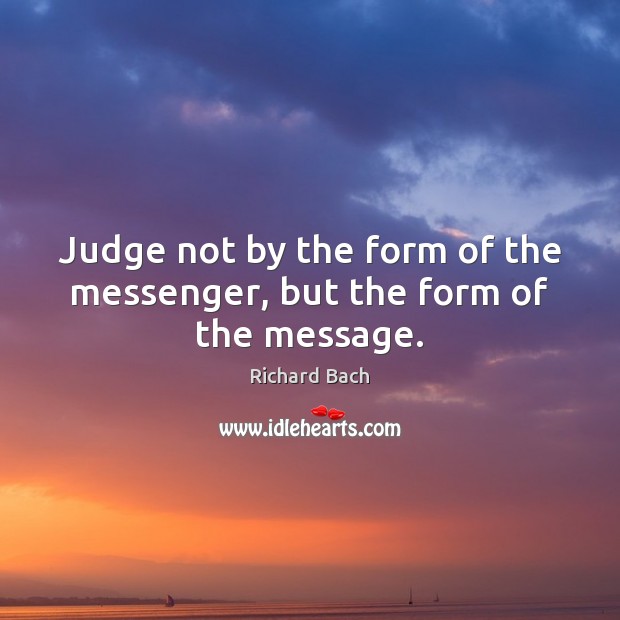 Judge not by the form of the messenger, but the form of the message. Richard Bach Picture Quote