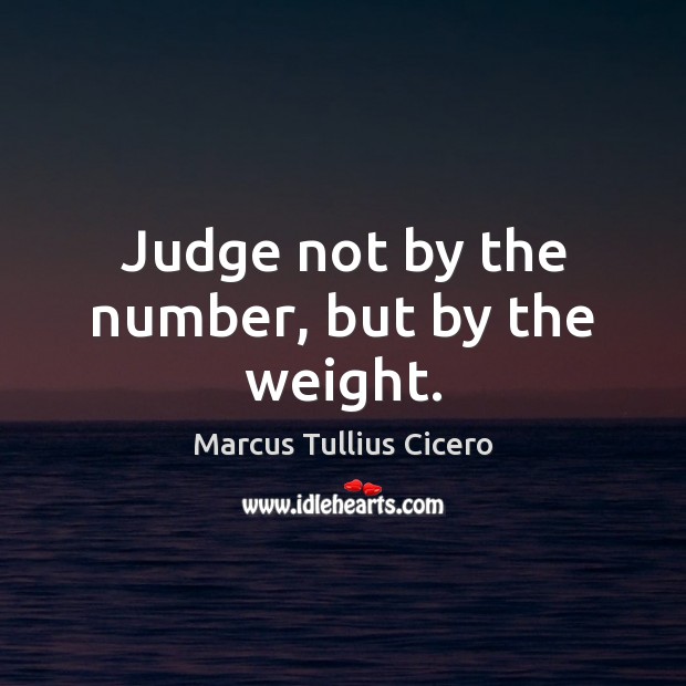 Judge not by the number, but by the weight. Marcus Tullius Cicero Picture Quote