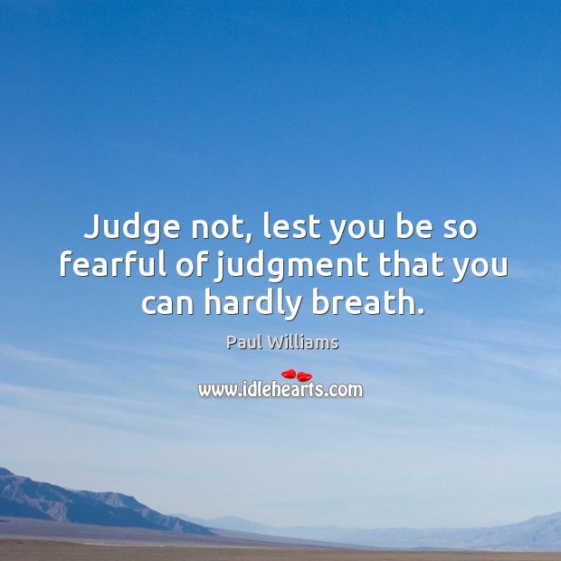 Judge not, lest you be so fearful of judgment that you can hardly breath. Paul Williams Picture Quote