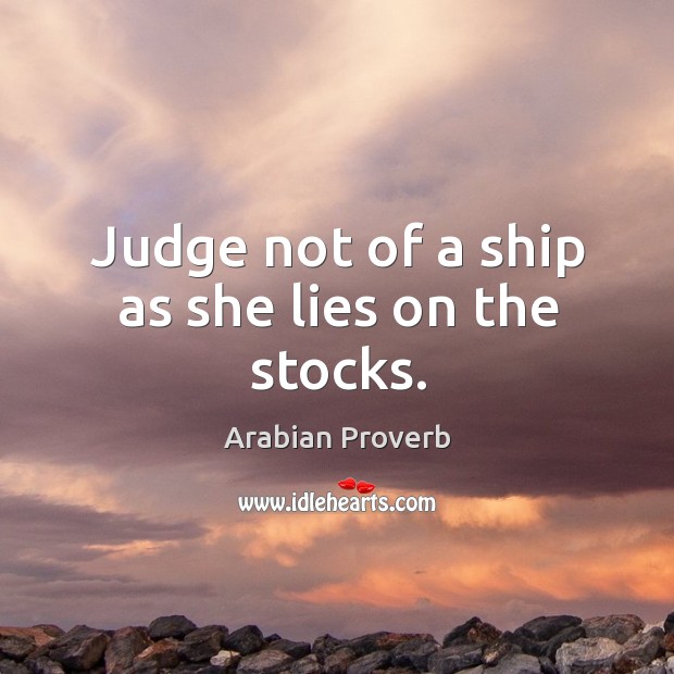 Judge not of a ship as she lies on the stocks. Arabian Proverbs Image